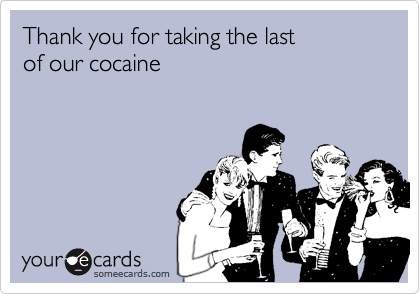Thank you for taking the last 
of our cocaine