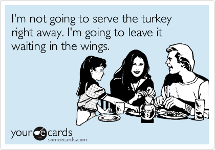I'm not going to serve the turkey right away. I'm going to leave it waiting in the wings.