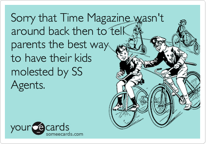 Sorry that Time Magazine wasn't
around back then to tell
parents the best way
to have their kids
molested by SS
Agents.