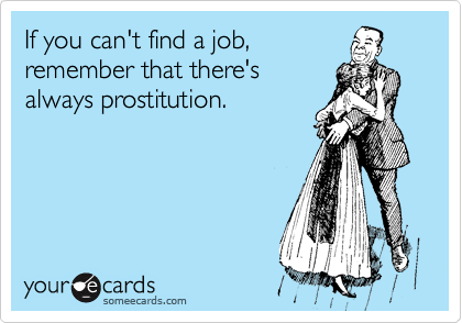 If you can't find a job,
remember that there's
always prostitution.