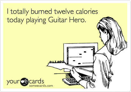 I totally burned twelve calories today playing Guitar Hero.