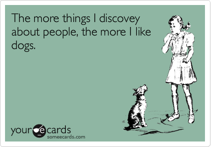The more things I discovey
about people, the more I like
dogs.