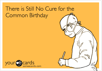 There is Still No Cure for the Common Birthday