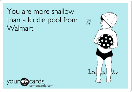 You are more shallow 
than a kiddie pool from
Walmart.
