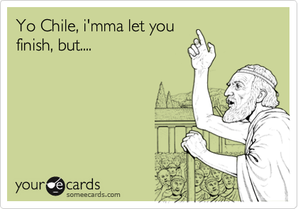 Yo Chile, i'mma let you
finish, but....