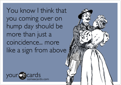 You know I think that
you coming over on
hump day should be
more than just a
coincidence... more
like a sign from above