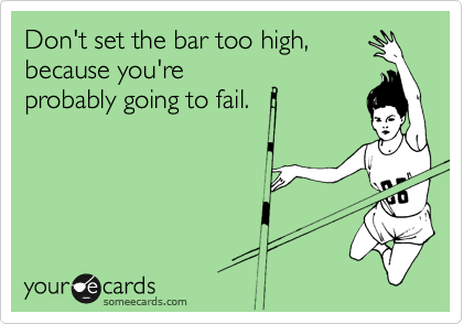 Don't set the bar too high,
because you're
probably going to fail. 