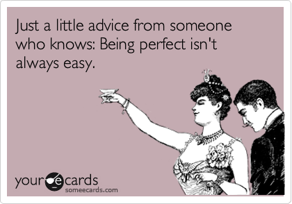 Just a little advice from someone who knows: Being perfect isn't always easy.