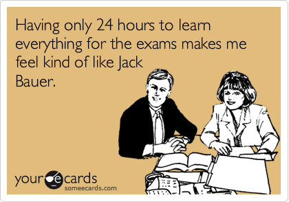 Having only 24 hours to learn everything for the exams makes me feel kind of like Jack
Bauer.