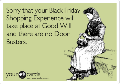 Sorry that your Black Friday
Shopping Experience will
take place at Good Will
and there are no Door
Busters.