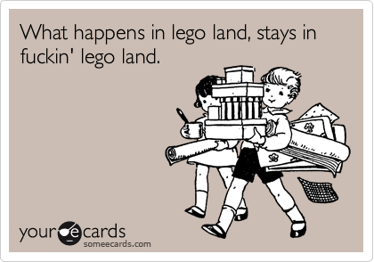 What happens in lego land, stays in fuckin' lego land.