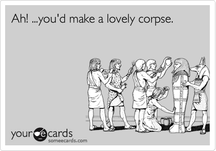 Ah! ...you'd make a lovely corpse.