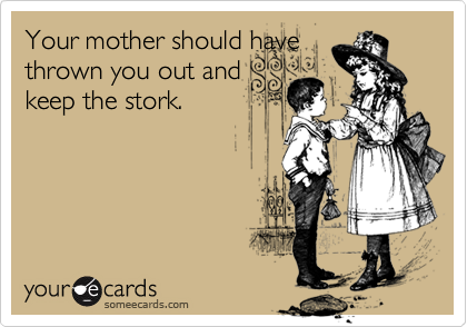 Your mother should have
thrown you out and
keep the stork.