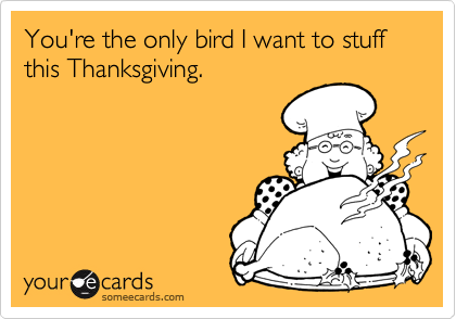 You're the only bird I want to stuff this Thanksgiving.