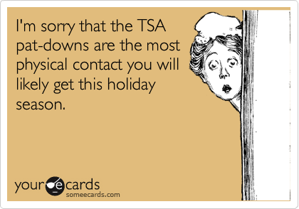 I'm sorry that the TSA
pat-downs are the most
physical contact you will
likely get this holiday
season.
