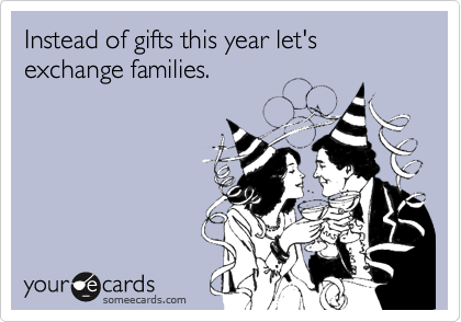 Instead of gifts this year let's exchange families.