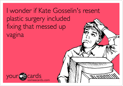 I wonder if Kate Gosselin's resent plastic surgery included
fixing that messed up
vagina