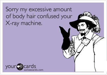 Sorry my excessive amount 
of body hair confused your
X-ray machine.