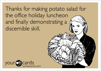 Thanks for making potato salad for the office holiday luncheon
and finally demonstrating a
discernible skill.