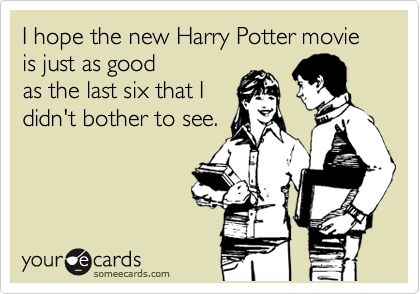 I hope the new Harry Potter movie is just as good
as the last six that I
didn't bother to see.