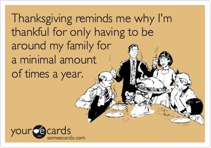 Thanksgiving reminds me why I'm thankful for only having to be around my family for
a minimal amount
of times a year.