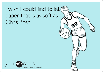 I wish I could find toilet
paper that is as soft as
Chris Bosh