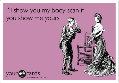 I'll show you my body scan if
you show me yours.