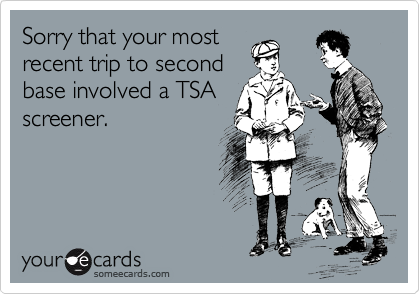 Sorry that your most
recent trip to second
base involved a TSA
screener. 