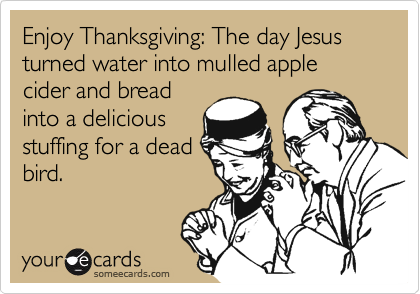 Enjoy Thanksgiving: The day Jesus turned water into mulled apple cider and bread
into a delicious
stuffing for a dead
bird.