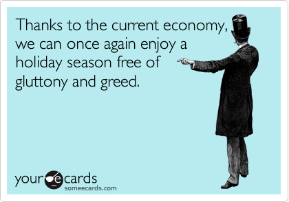 Thanks to the current economy,
we can once again enjoy a
holiday season free of
gluttony and greed.