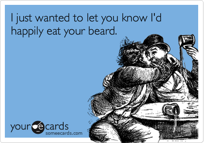 I just wanted to let you know I'd happily eat your beard.
