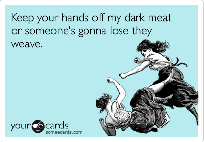 Keep your hands off my dark meat or someone's gonna lose they weave. 