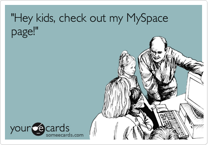 "Hey kids, check out my MySpace page!" 