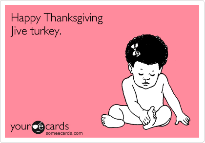 Happy Thanksgiving
Jive turkey.