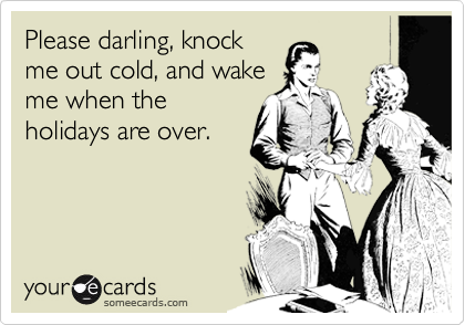 Please darling, knock
me out cold, and wake
me when the
holidays are over.