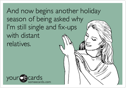 And now begins another holiday season of being asked why
I'm still single and fix-ups
with distant
relatives.