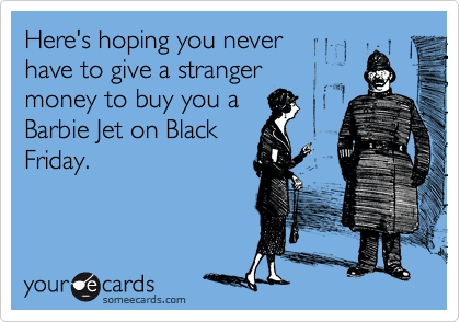 Here's hoping you never
have to give a stranger
money to buy you a
Barbie Jet on Black
Friday.