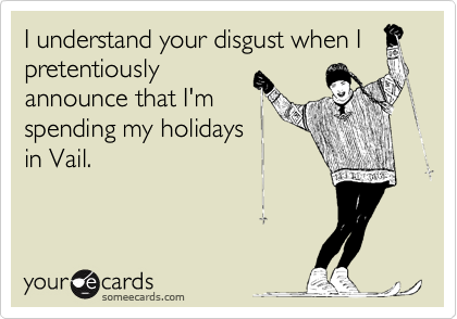 I understand your disgust when I
pretentiously
announce that I'm
spending my holidays
in Vail.