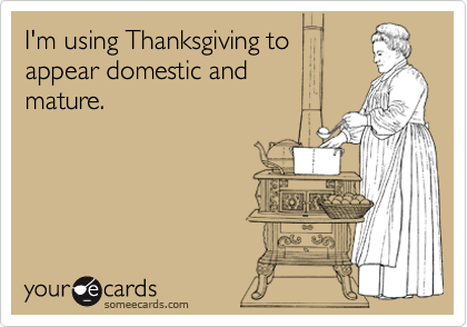 I'm using Thanksgiving to 
appear domestic and 
mature.