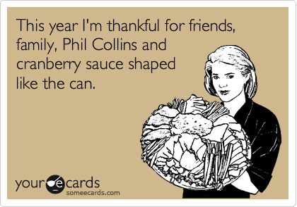 This year I'm thankful for friends,
family, Phil Collins and 
cranberry sauce shaped
like the can.
