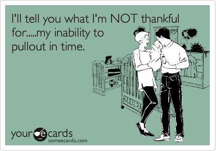 I'll tell you what I'm NOT thankful for.....my inability to
pullout in time.  