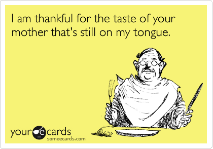 I am thankful for the taste of your mother that's still on my tongue.  