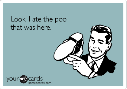 
  Look, I ate the poo
  that was here.