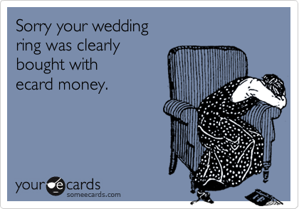 Sorry your wedding
ring was clearly
bought with
ecard money.