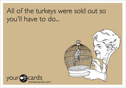 All of the turkeys were sold out so you'll have to do...