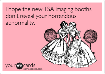 I hope the new TSA imaging booths don't reveal your horrendous abnormality.