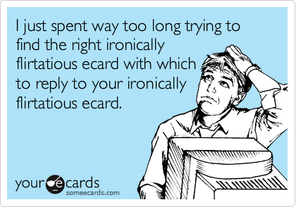 I just spent way too long trying to find the right ironically
flirtatious ecard with which
to reply to your ironically
flirtatious ecard. 