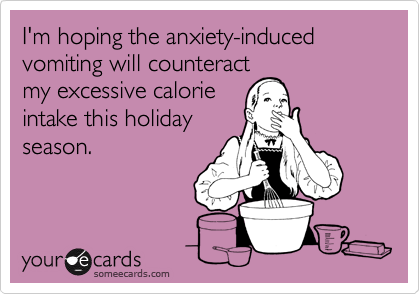 I'm hoping the anxiety-induced vomiting will counteract
my excessive calorie
intake this holiday
season.