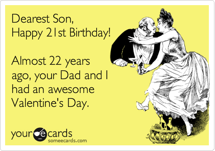 Dearest Son,
Happy 21st Birthday!

Almost 22 years
ago, your Dad and I
had an awesome
Valentine's Day.