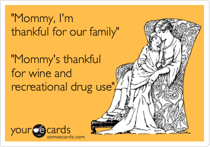 "Mommy, I'm
thankful for our family"

"Mommy's thankful
for wine and
recreational drug use"
